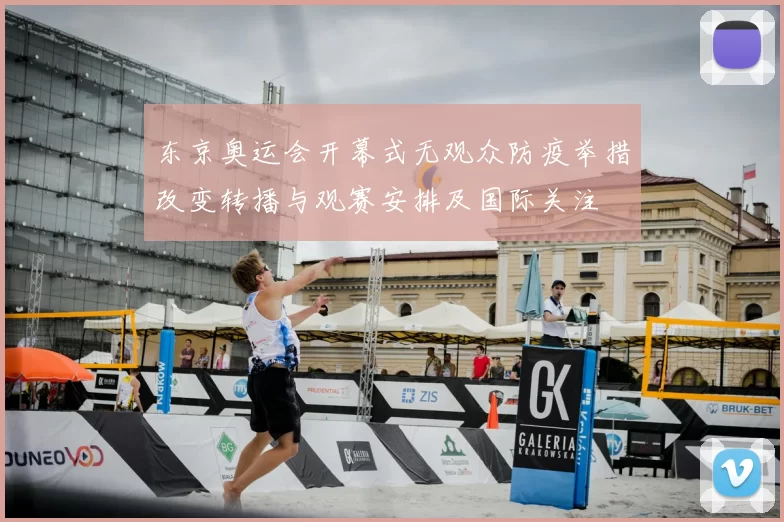 东京奥运会开幕式无观众防疫举措改变转播与观赛安排及国际关注