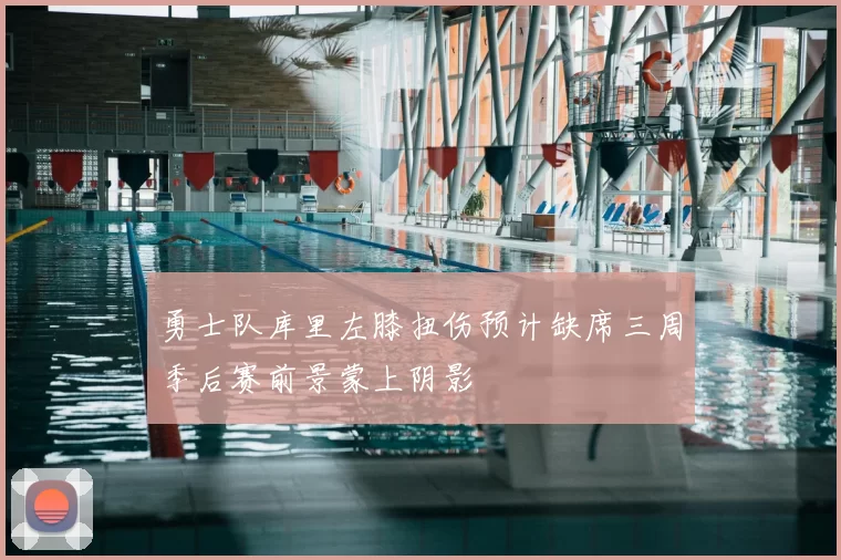 勇士队库里左膝扭伤预计缺席三周季后赛前景蒙上阴影