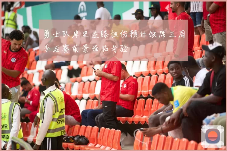 勇士队库里左膝扭伤预计缺席三周季后赛前景面临考验