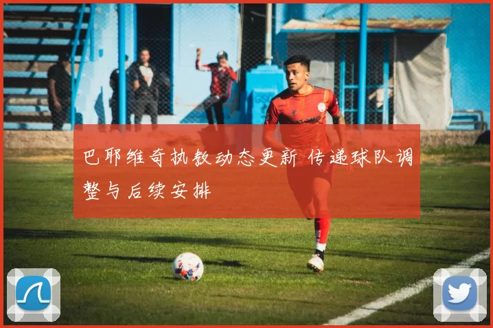 巴耶维奇执教动态更新 传递球队调整与后续安排