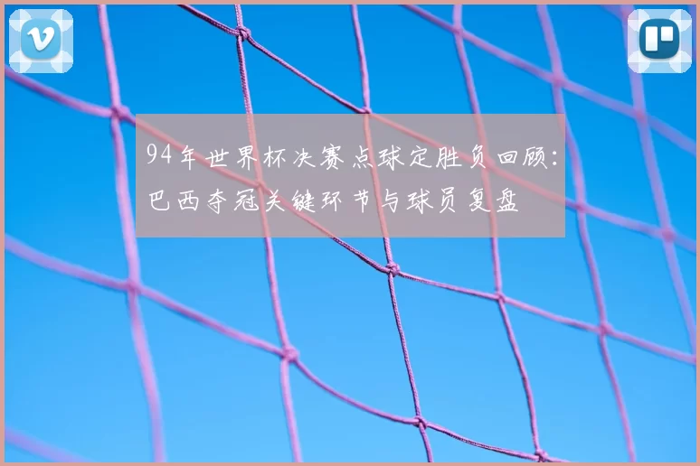 94年世界杯决赛点球定胜负回顾：巴西夺冠关键环节与球员复盘