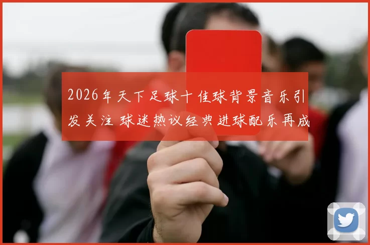 2026年天下足球十佳球背景音乐引发关注 球迷热议经典进球配乐再成焦点