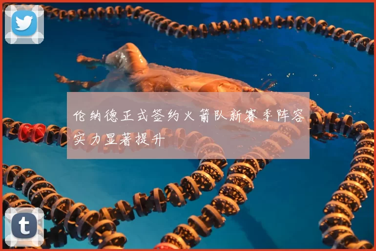 伦纳德正式签约火箭队新赛季阵容实力显著提升