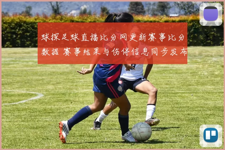 球探足球直播比分网更新赛事比分数据 赛事结果与伤停信息同步发布