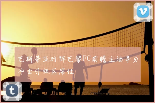 巴斯蒂亚对阵巴黎FC前瞻主场争分冲击升级区席位