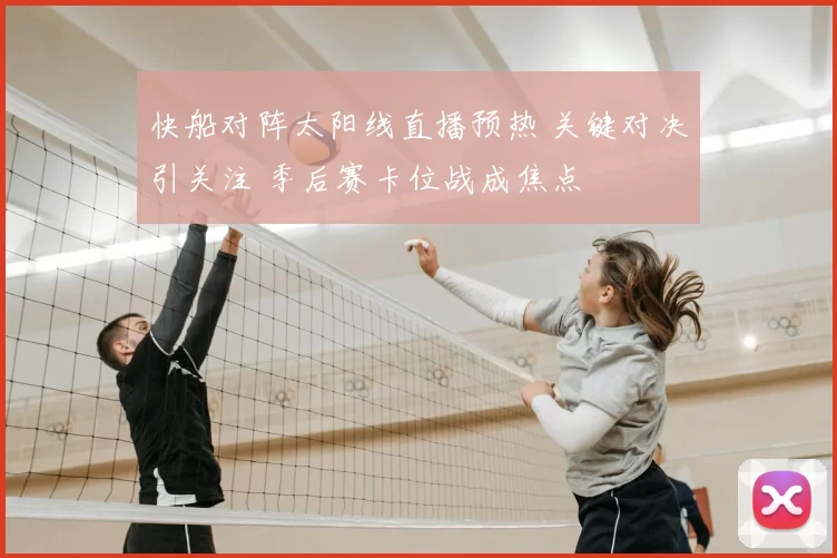 快船对阵太阳线直播预热 关键对决引关注 季后赛卡位战成焦点