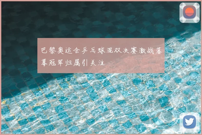巴黎奥运会乒乓球混双决赛激战落幕冠军归属引关注