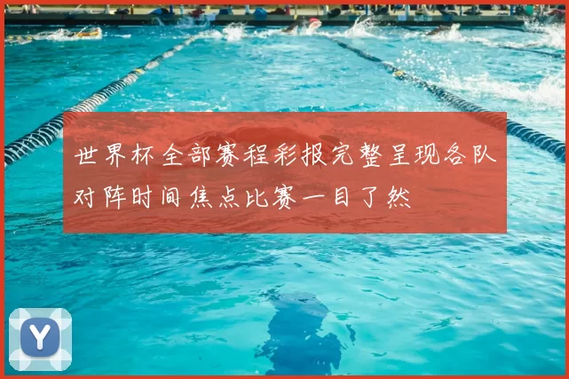 世界杯全部赛程彩报完整呈现各队对阵时间焦点比赛一目了然