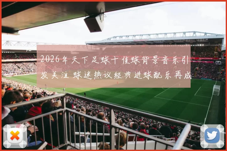 2026年天下足球十佳球背景音乐引发关注 球迷热议经典进球配乐再成焦点