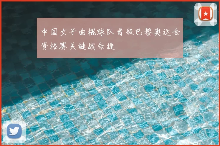 中国女子曲棍球队晋级巴黎奥运会资格赛关键战告捷