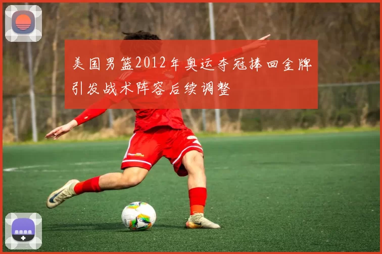 美国男篮2012年奥运夺冠捧回金牌引发战术阵容后续调整