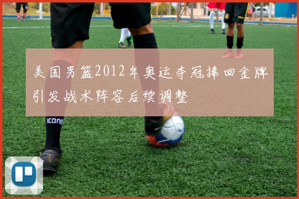 美国男篮2012年奥运夺冠捧回金牌引发战术阵容后续调整