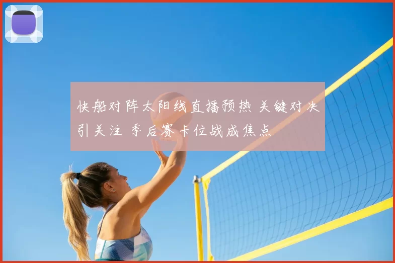 快船对阵太阳线直播预热 关键对决引关注 季后赛卡位战成焦点