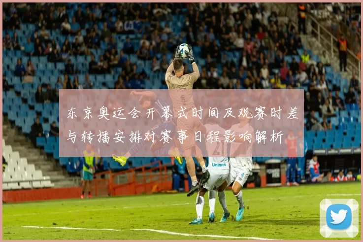 东京奥运会开幕式时间及观赛时差与转播安排对赛事日程影响解析