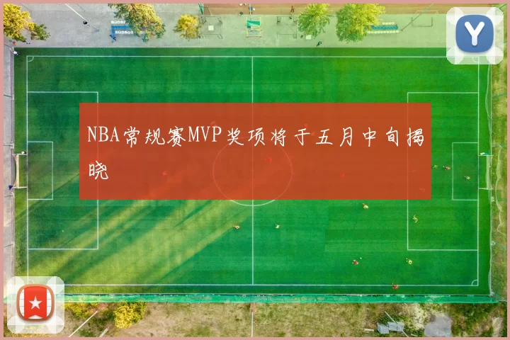NBA常规赛MVP奖项将于五月中旬揭晓