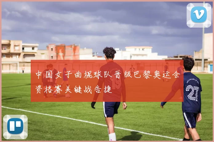中国女子曲棍球队晋级巴黎奥运会资格赛关键战告捷