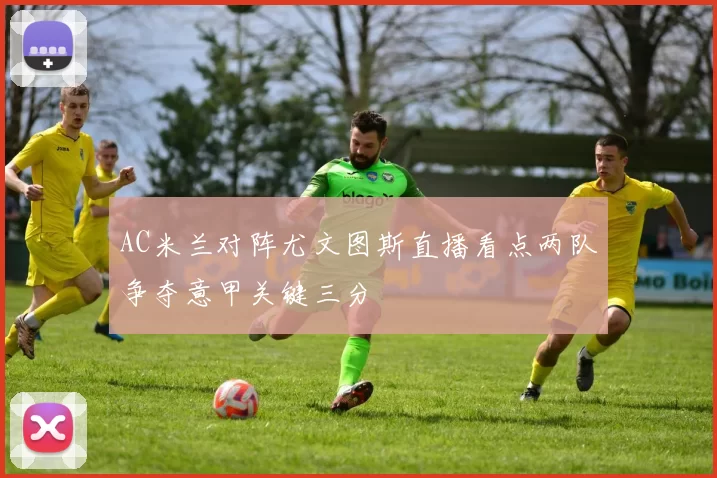 AC米兰对阵尤文图斯直播看点两队争夺意甲关键三分