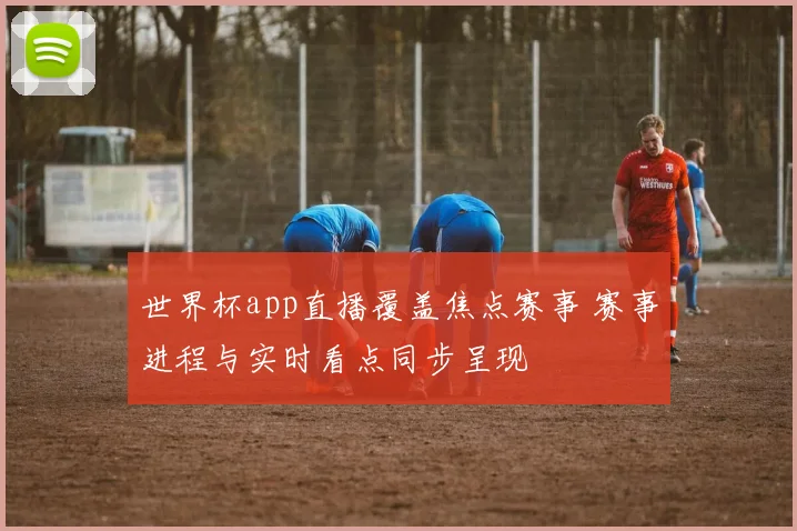 世界杯app直播覆盖焦点赛事 赛事进程与实时看点同步呈现