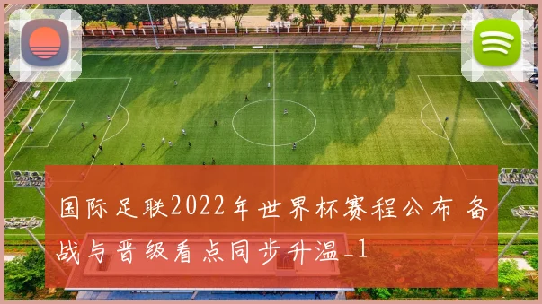 国际足联2022年世界杯赛程公布 备战与晋级看点同步升温_1