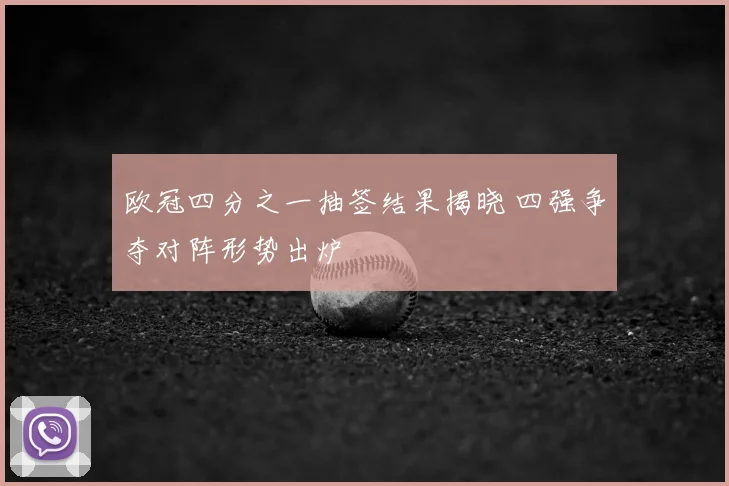 欧冠四分之一抽签结果揭晓 四强争夺对阵形势出炉