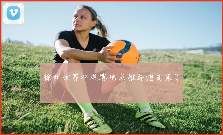 徐州世界杯观赛地点推荐指南来了