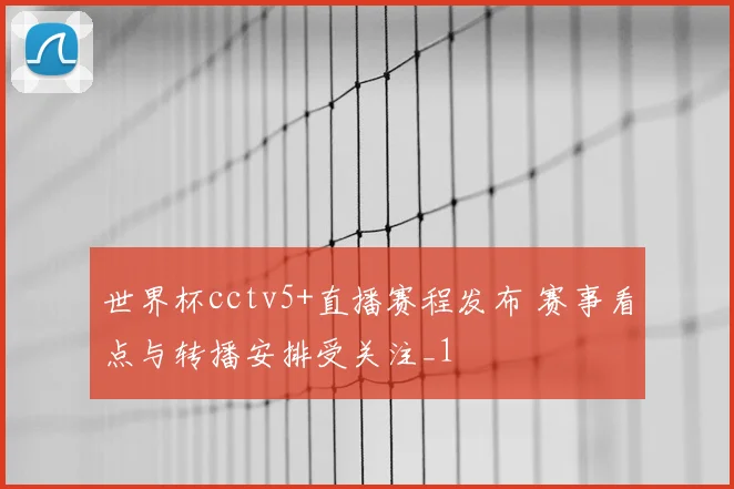 世界杯cctv5+直播赛程发布 赛事看点与转播安排受关注_1