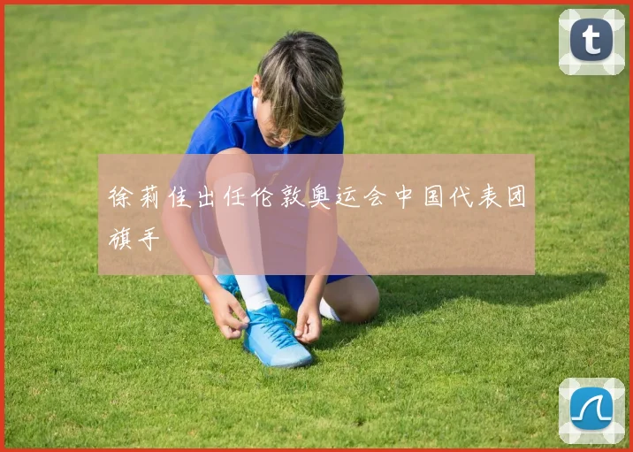 徐莉佳出任伦敦奥运会中国代表团旗手