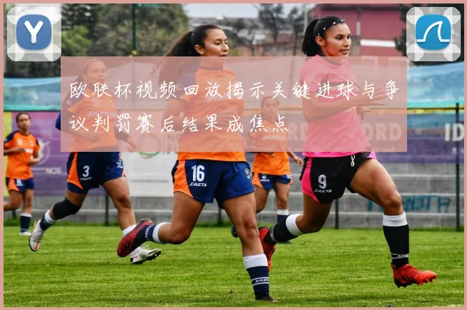 欧联杯视频回放揭示关键进球与争议判罚赛后结果成焦点
