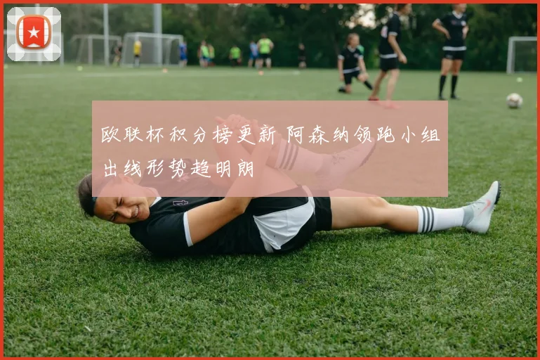 欧联杯积分榜更新 阿森纳领跑小组出线形势趋明朗