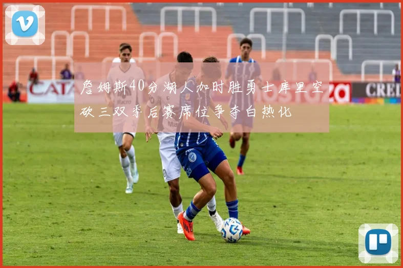 詹姆斯40分湖人加时胜勇士库里空砍三双季后赛席位争夺白热化