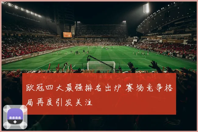 欧冠四大最强排名出炉 赛场竞争格局再度引发关注