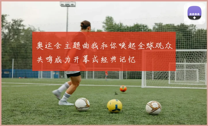 奥运会主题曲我和你唤起全球观众共鸣成为开幕式经典记忆