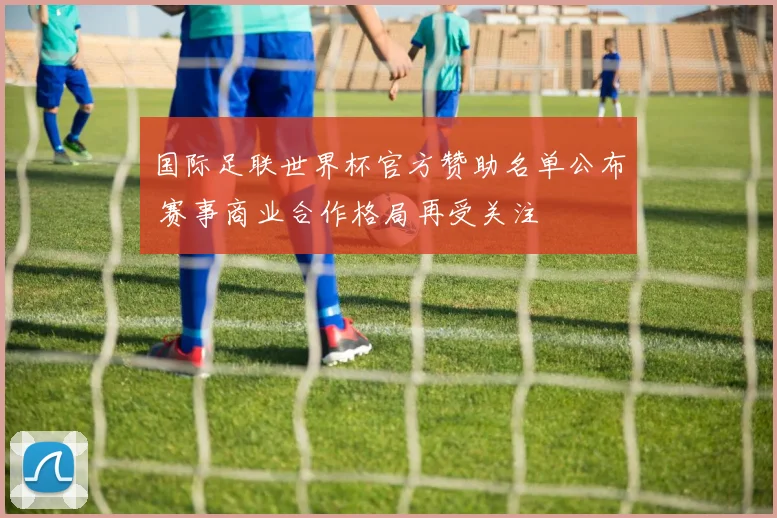 国际足联世界杯官方赞助名单公布 赛事商业合作格局再受关注